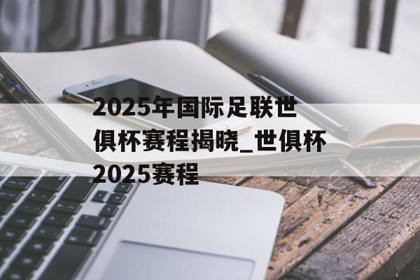 2025年国际足联世俱杯赛程揭晓_世俱杯2025赛程