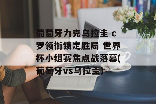 葡萄牙力克乌拉圭 c罗领衔锁定胜局 世界杯小组赛焦点战落幕(葡萄牙vs乌拉圭)