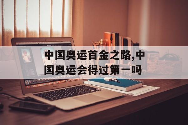 中国奥运首金之路,中国奥运会得过第一吗