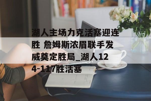 湖人主场力克活塞迎连胜 詹姆斯浓眉联手发威奠定胜局_湖人124-117胜活塞
