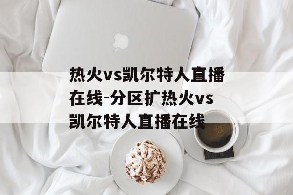 热火vs凯尔特人直播在线-分区扩热火vs凯尔特人直播在线