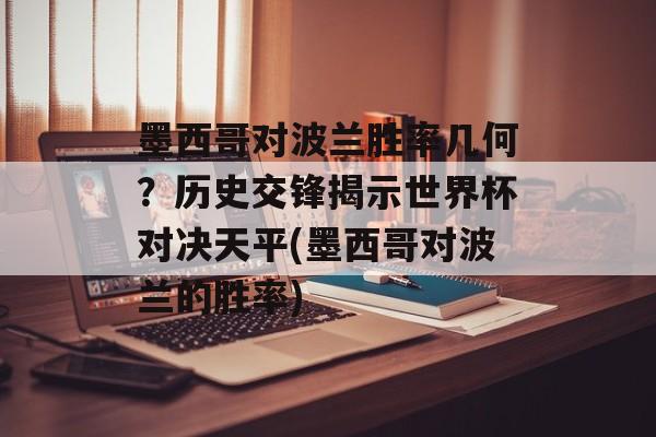 墨西哥对波兰胜率几何？历史交锋揭示世界杯对决天平(墨西哥对波兰的胜率)