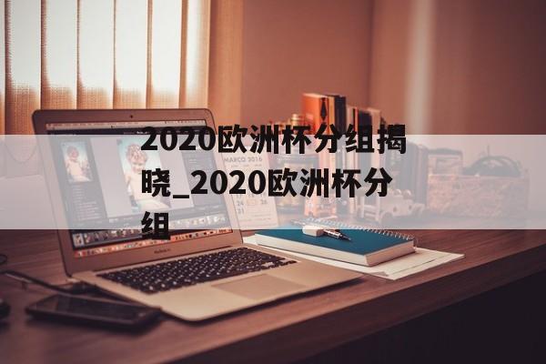 2020欧洲杯分组揭晓_2020欧洲杯分组