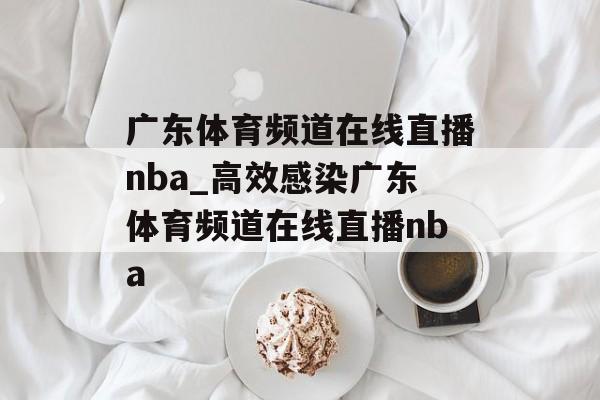 广东体育频道在线直播nba_高效感染广东体育频道在线直播nba