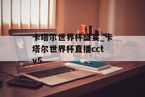 卡塔尔世界杯盛宴_卡塔尔世界杯直播cctv5