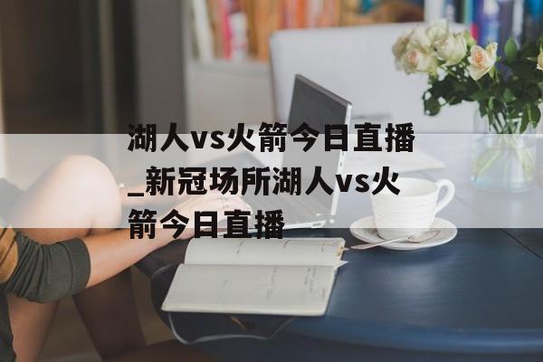 湖人vs火箭今日直播_新冠场所湖人vs火箭今日直播