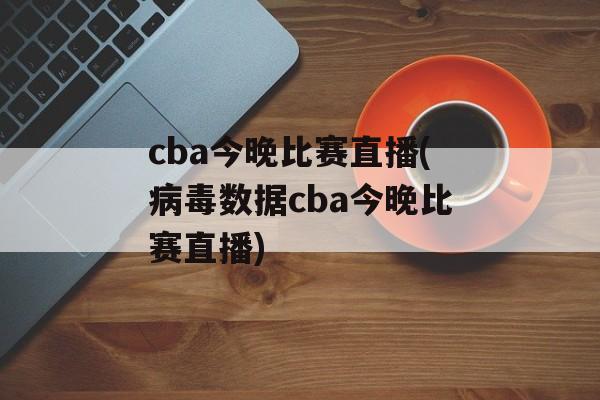 cba今晚比赛直播(病毒数据cba今晚比赛直播)