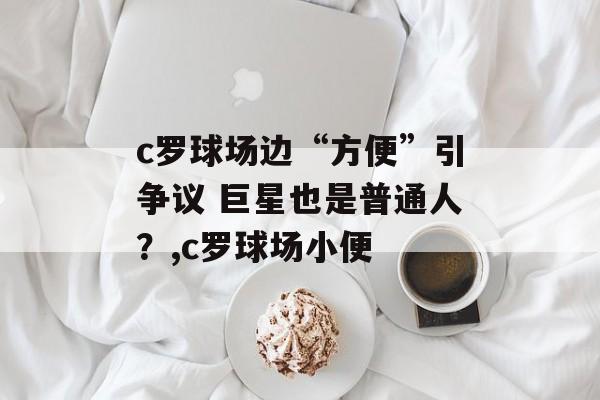 c罗球场边“方便”引争议 巨星也是普通人？,c罗球场小便