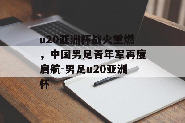 u20亚洲杯战火重燃，中国男足青年军再度启航-男足u20亚洲杯