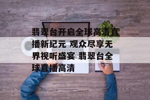翡翠台开启全球高清直播新纪元 观众尽享无界视听盛宴 翡翠台全球直播高清