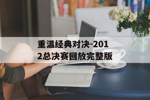 重温经典对决-2012总决赛回放完整版