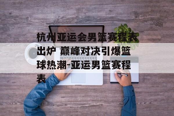 杭州亚运会男篮赛程表出炉 巅峰对决引爆篮球热潮-亚运男篮赛程表