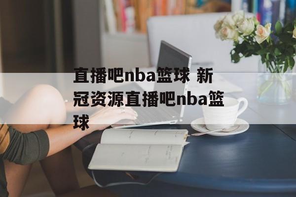 直播吧nba篮球 新冠资源直播吧nba篮球