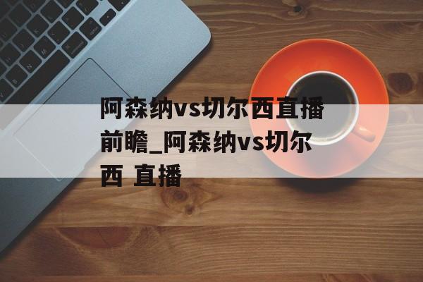 阿森纳vs切尔西直播前瞻_阿森纳vs切尔西 直播