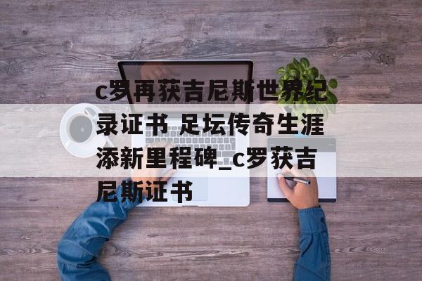 c罗再获吉尼斯世界纪录证书 足坛传奇生涯添新里程碑_c罗获吉尼斯证书