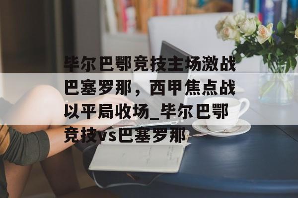 毕尔巴鄂竞技主场激战巴塞罗那，西甲焦点战以平局收场_毕尔巴鄂竞技vs巴塞罗那