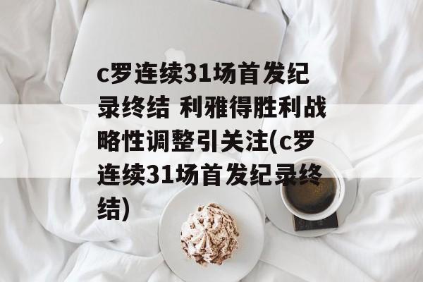 c罗连续31场首发纪录终结 利雅得胜利战略性调整引关注(c罗连续31场首发纪录终结)