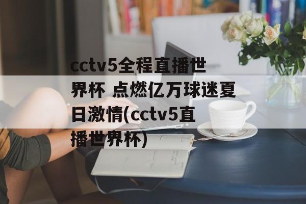 cctv5全程直播世界杯 点燃亿万球迷夏日激情(cctv5直播世界杯)