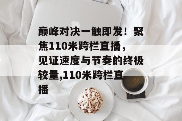 巅峰对决一触即发！聚焦110米跨栏直播，见证速度与节奏的终极较量,110米跨栏直播