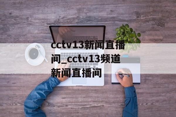 cctv13新闻直播间_cctv13频道新闻直播间