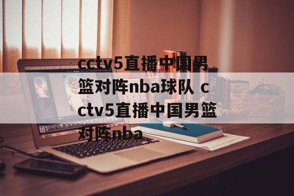cctv5直播中国男篮对阵nba球队 cctv5直播中国男篮对阵nba