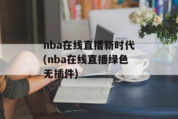 nba在线直播新时代(nba在线直播绿色无插件)