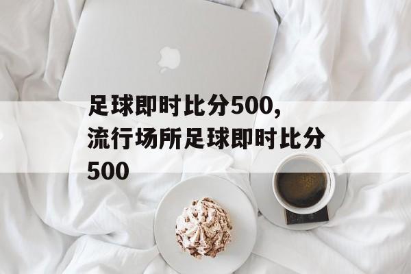 足球即时比分500,流行场所足球即时比分500
