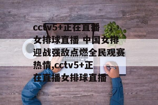 cctv5+正在直播女排球直播 中国女排迎战强敌点燃全民观赛热情,cctv5+正在直播女排球直播