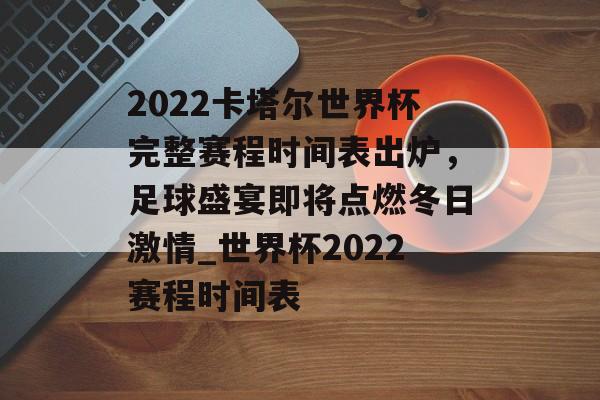 2022卡塔尔世界杯完整赛程时间表出炉，足球盛宴即将点燃冬日激情_世界杯2022赛程时间表