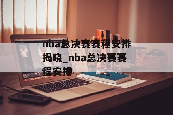 nba总决赛赛程安排揭晓_nba总决赛赛程安排