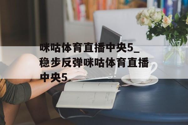 咪咕体育直播中央5_稳步反弹咪咕体育直播中央5