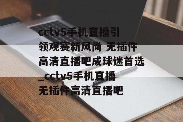 cctv5手机直播引领观赛新风尚 无插件高清直播吧成球迷首选_cctv5手机直播无插件高清直播吧