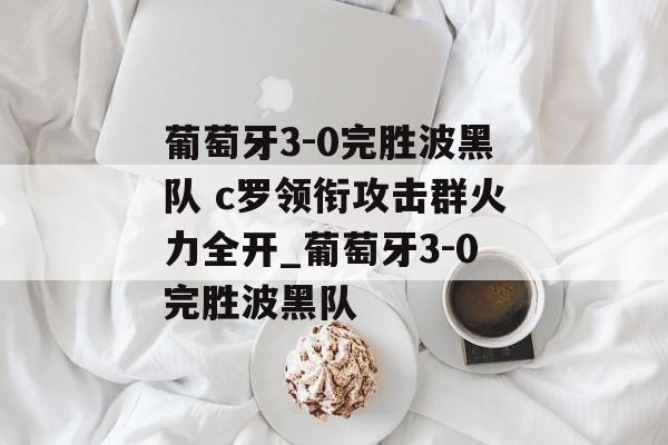 葡萄牙3-0完胜波黑队 c罗领衔攻击群火力全开_葡萄牙3-0完胜波黑队