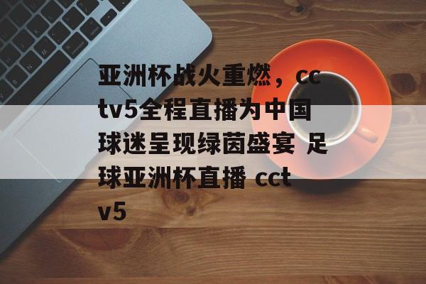 亚洲杯战火重燃，cctv5全程直播为中国球迷呈现绿茵盛宴 足球亚洲杯直播 cctv5