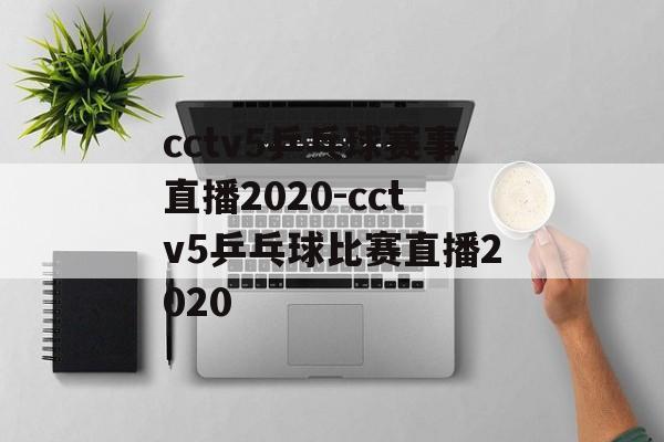 cctv5乒乓球赛事直播2020-cctv5乒乓球比赛直播2020