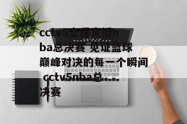 cctv5全程直播nba总决赛 见证篮球巅峰对决的每一个瞬间 cctv5nba总决赛