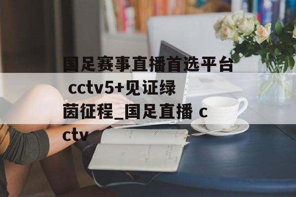 国足赛事直播首选平台 cctv5+见证绿茵征程_国足直播 cctv