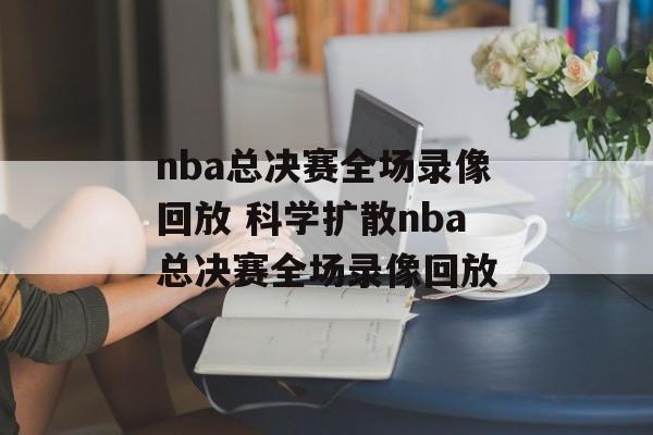 nba总决赛全场录像回放 科学扩散nba总决赛全场录像回放