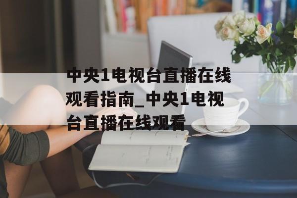 中央1电视台直播在线观看指南_中央1电视台直播在线观看