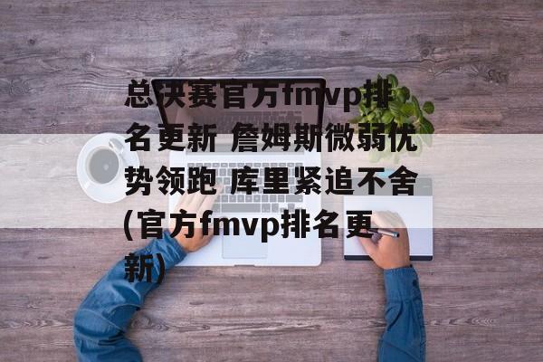 总决赛官方fmvp排名更新 詹姆斯微弱优势领跑 库里紧追不舍(官方fmvp排名更新)