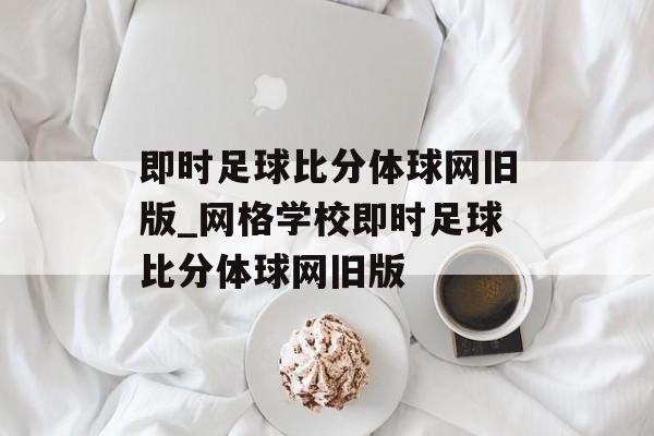 即时足球比分体球网旧版_网格学校即时足球比分体球网旧版