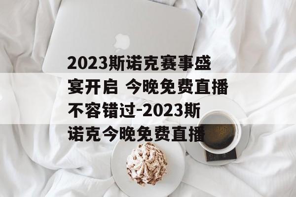 2023斯诺克赛事盛宴开启 今晚免费直播不容错过-2023斯诺克今晚免费直播