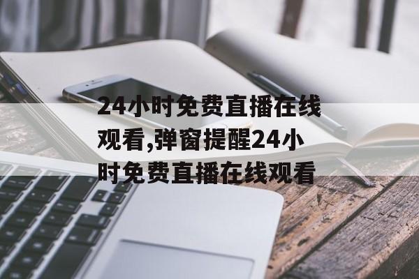 24小时免费直播在线观看,弹窗提醒24小时免费直播在线观看