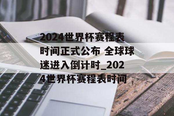 2024世界杯赛程表时间正式公布 全球球迷进入倒计时_2024世界杯赛程表时间