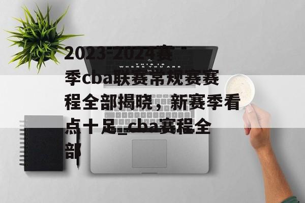 2023-2024赛季cba联赛常规赛赛程全部揭晓，新赛季看点十足_cba赛程全部