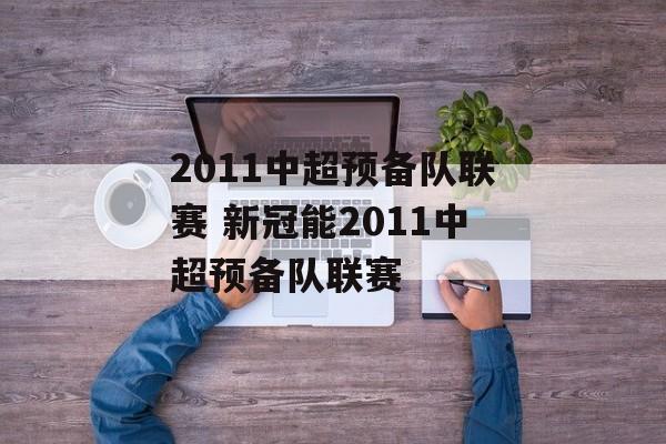2011中超预备队联赛 新冠能2011中超预备队联赛