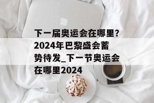 下一届奥运会在哪里？2024年巴黎盛会蓄势待发_下一节奥运会在哪里2024