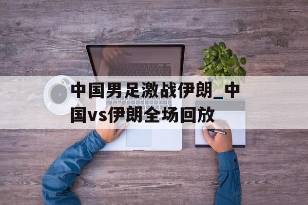 中国男足激战伊朗_中国vs伊朗全场回放
