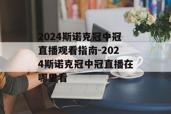 2024斯诺克冠中冠直播观看指南-2024斯诺克冠中冠直播在哪里看