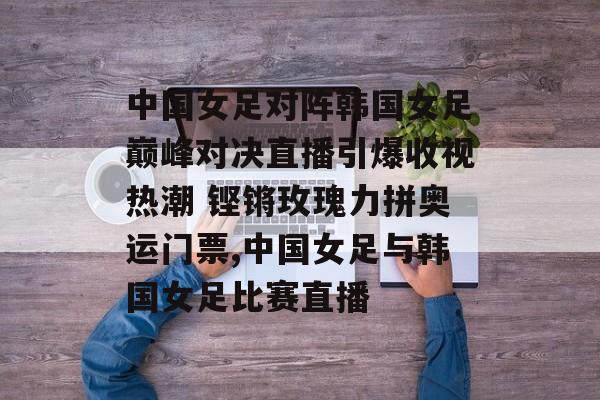 中国女足对阵韩国女足巅峰对决直播引爆收视热潮 铿锵玫瑰力拼奥运门票,中国女足与韩国女足比赛直播